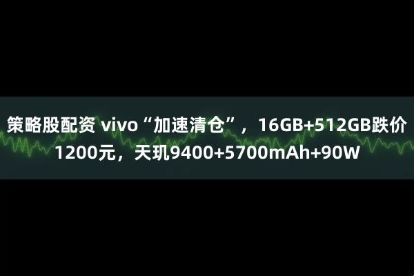 策略股配资 vivo“加速清仓”，16GB+512GB跌价1200元，天玑9400+5700mAh+90W
