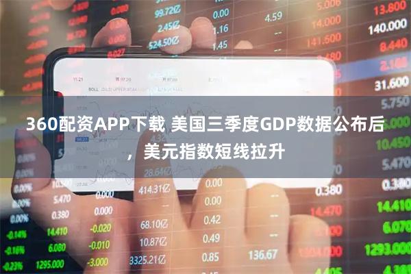 360配资APP下载 美国三季度GDP数据公布后，美元指数短线拉升