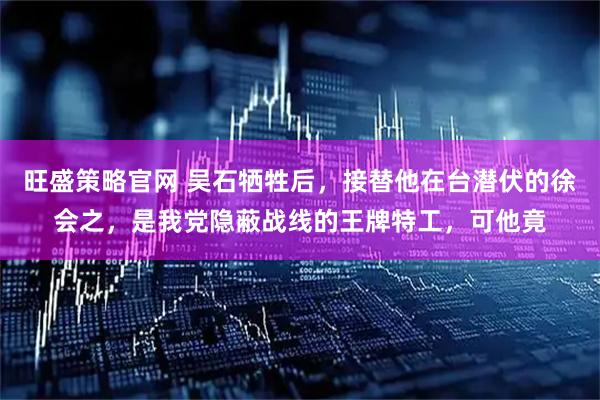 旺盛策略官网 吴石牺牲后，接替他在台潜伏的徐会之，是我党隐蔽战线的王牌特工，可他竟