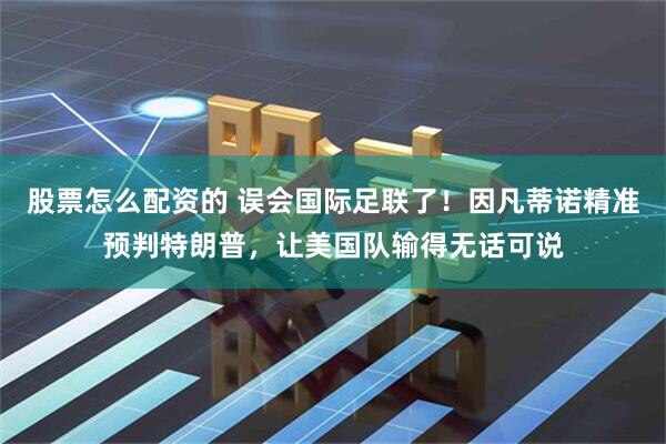 股票怎么配资的 误会国际足联了！因凡蒂诺精准预判特朗普，让美国队输得无话可说