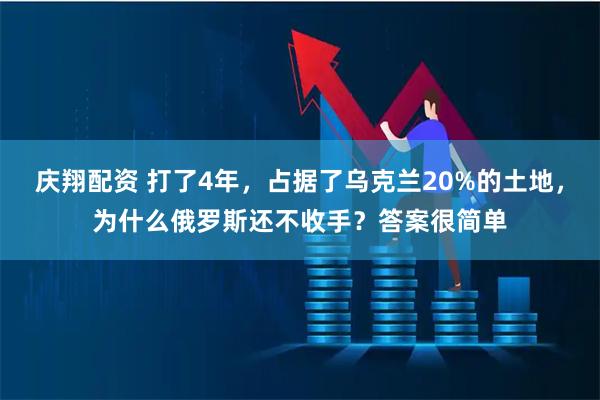 庆翔配资 打了4年，占据了乌克兰20%的土地，为什么俄罗斯还不收手？答案很简单