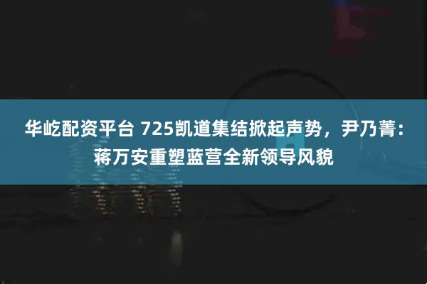 华屹配资平台 725凯道集结掀起声势，尹乃菁：蒋万安重塑蓝营全新领导风貌